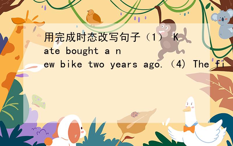 用完成时态改写句子（1） Kate bought a new bike two years ago.（4) The fi