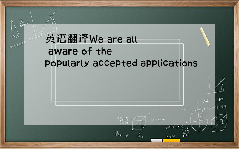 英语翻译We are all aware of the popularly accepted applications