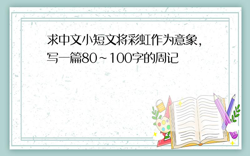 求中文小短文将彩虹作为意象,写一篇80~100字的周记