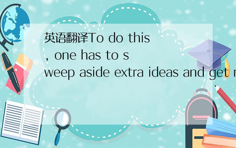 英语翻译To do this, one has to sweep aside extra ideas and get r