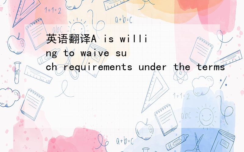 英语翻译A is willing to waive such requirements under the terms