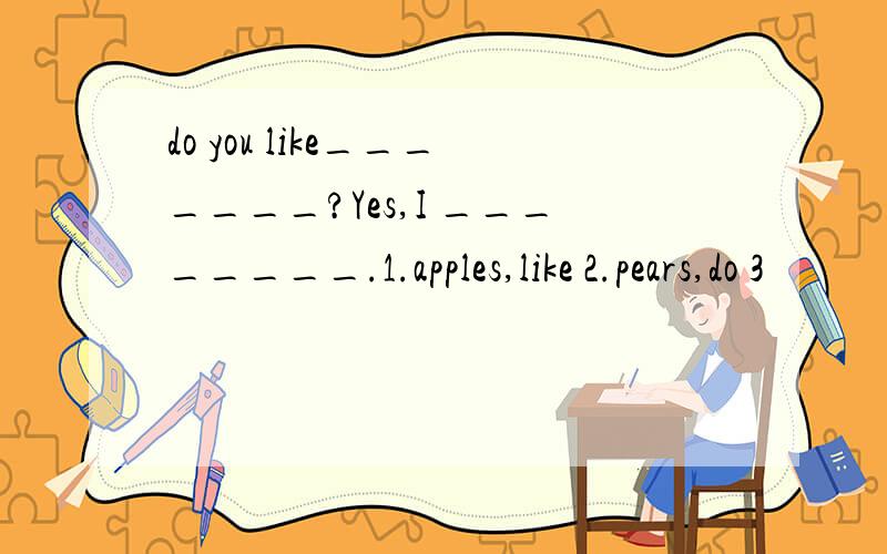 do you like_______?Yes,I ________.1.apples,like 2.pears,do 3