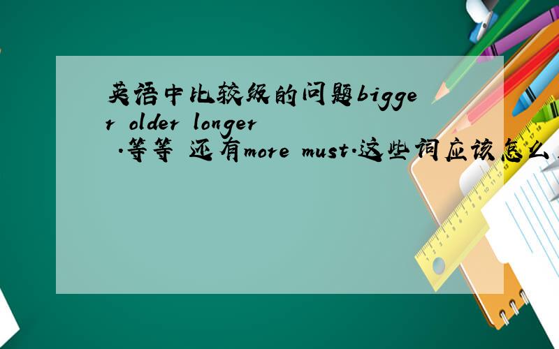 英语中比较级的问题bigger older longer .等等 还有more must.这些词应该怎么用.就比如 it