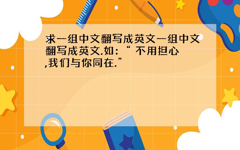 求一组中文翻写成英文一组中文翻写成英文.如：“ 不用担心,我们与你同在.”