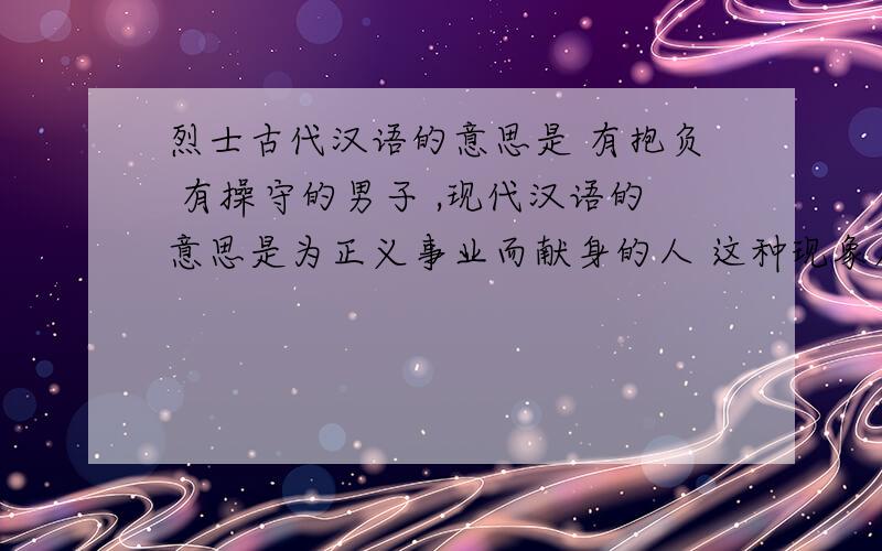 烈士古代汉语的意思是 有抱负 有操守的男子 ,现代汉语的意思是为正义事业而献身的人 这种现象属于