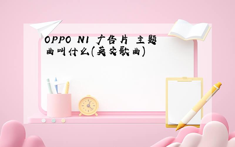 OPPO N1 广告片 主题曲叫什么(英文歌曲)