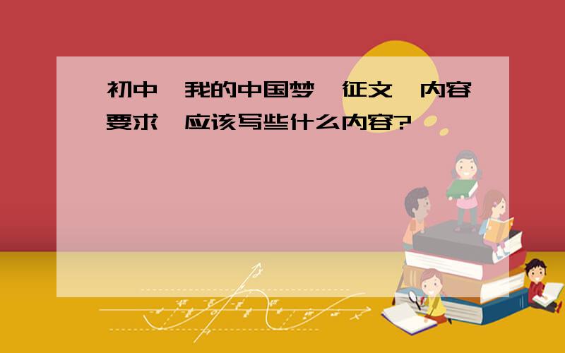 初中《我的中国梦》征文,内容要求,应该写些什么内容?