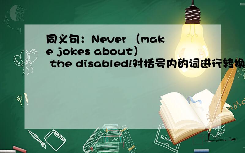 同义句：Never （make jokes about） the disabled!对括号内的词进行转换