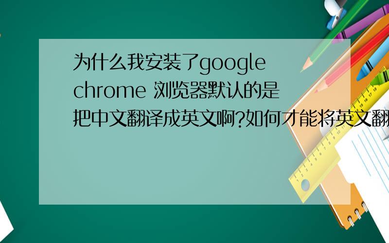 为什么我安装了google chrome 浏览器默认的是把中文翻译成英文啊?如何才能将英文翻译成中文啊?