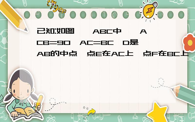 已知:如图,△ABC中,∠ACB=90°AC=BC,D是AB的中点,点E在AC上,点F在BC上,且AE=CF 求证(1)