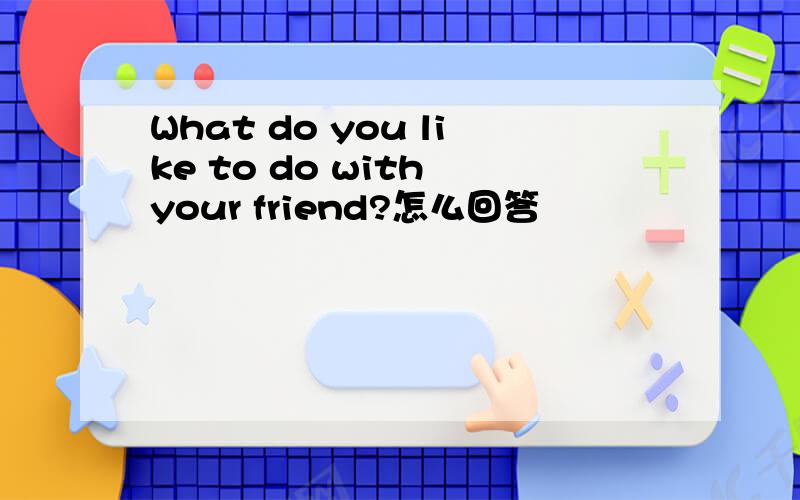 What do you like to do with your friend?怎么回答