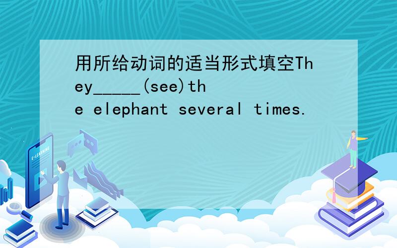 用所给动词的适当形式填空They_____(see)the elephant several times.