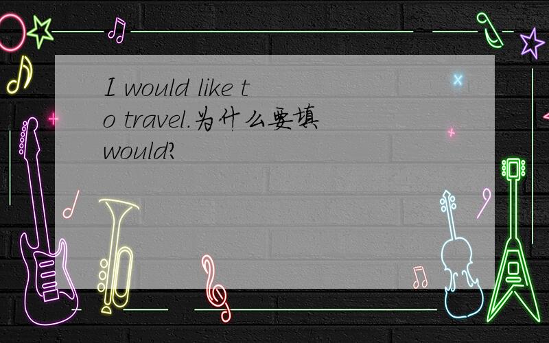 I would like to travel.为什么要填would?