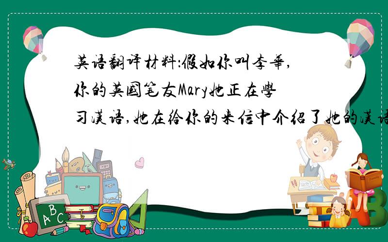 英语翻译材料：假如你叫李华,你的英国笔友Mary她正在学习汉语,她在给你的来信中介绍了她的汉语老师的情况,并要求你介绍一