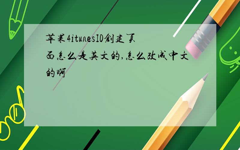 苹果4itunesID创建页面怎么是英文的,怎么改成中文的啊