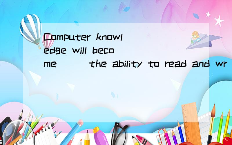 Computer knowledge will become __ the ability to read and wr