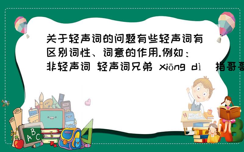 关于轻声词的问题有些轻声词有区别词性、词意的作用.例如：非轻声词 轻声词兄弟 xiōng dì(指哥哥和弟弟） 兄弟 x