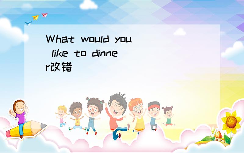 What would you like to dinner改错