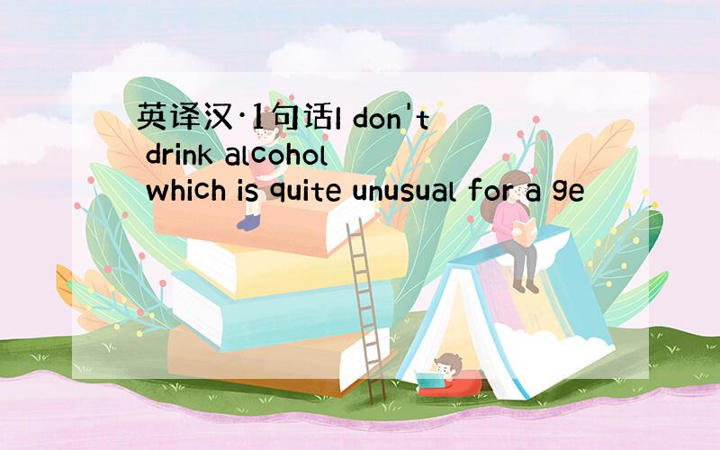 英译汉·1句话I don't drink alcohol which is quite unusual for a ge