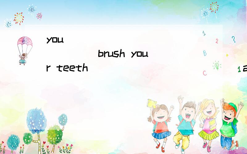 you ______ _______ brush your teeth ______ ______ at once 你饭