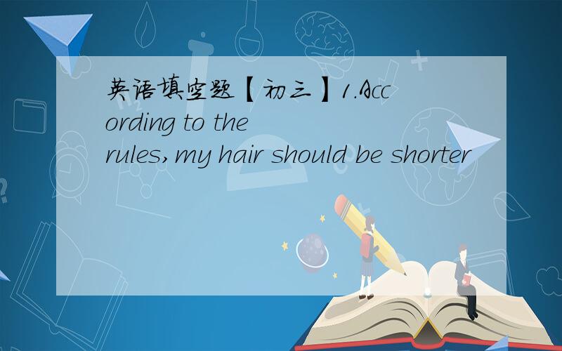 英语填空题【初三】1.According to the rules,my hair should be shorter