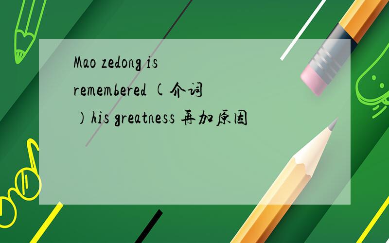 Mao zedong is remembered (介词）his greatness 再加原因