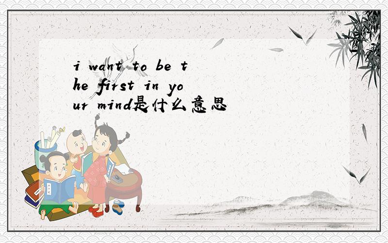 i want to be the first in your mind是什么意思