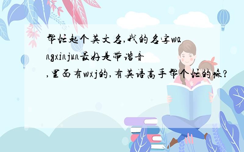 帮忙起个英文名,我的名字wangxinjun最好是带谐音,里面有wxj的,有英语高手帮个忙的嘛?