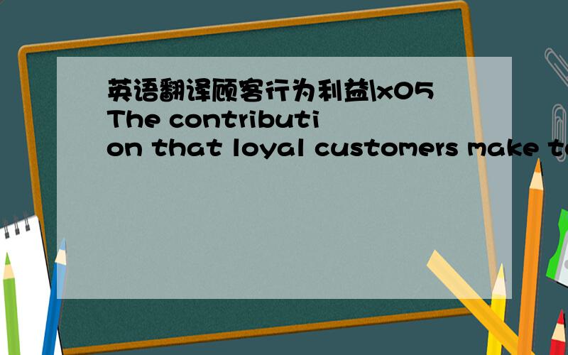英语翻译顾客行为利益\x05The contribution that loyal customers make to