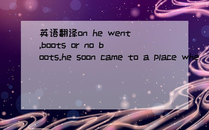 英语翻译on he went,boots or no boots.he soon came to a place whe