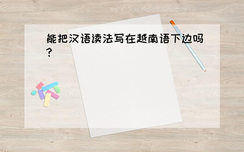 能把汉语读法写在越南语下边吗?