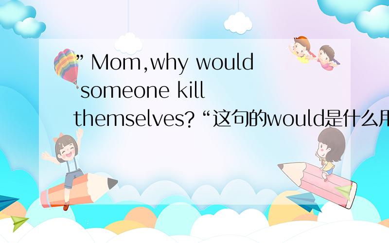 ”Mom,why would someone kill themselves?“这句的would是什么用法?