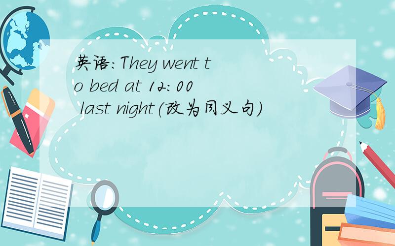 英语:They went to bed at 12:00 last night(改为同义句)