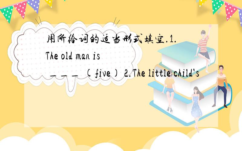 用所给词的适当形式填空.1.The old man is ___ (five) 2.The little child's