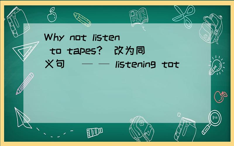 Why not listen to tapes?(改为同义句) — — listening tot