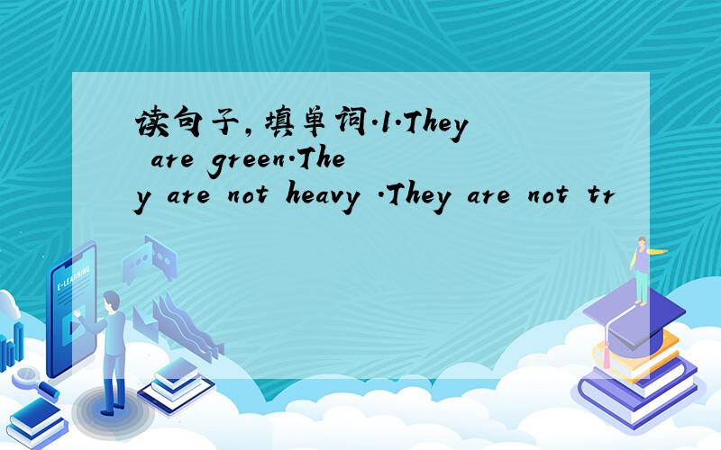 读句子,填单词.1.They are green.They are not heavy .They are not tr