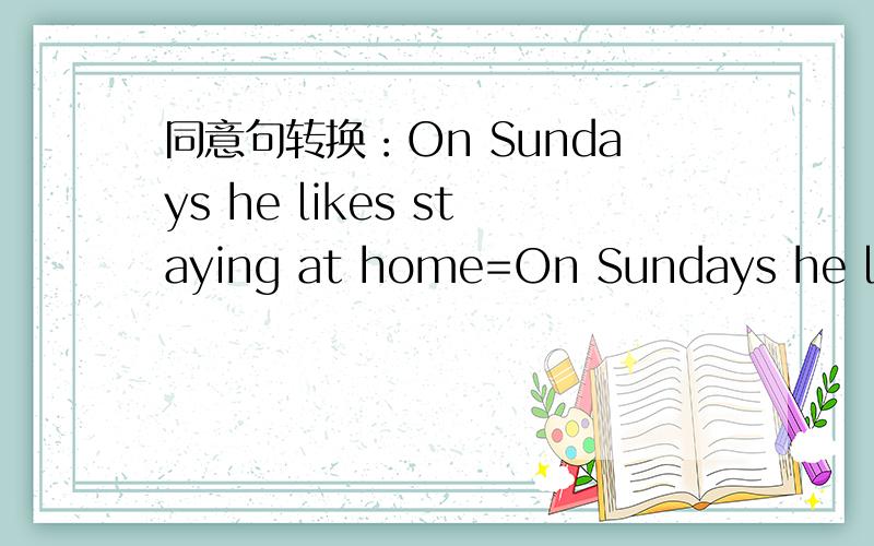同意句转换：On Sundays he likes staying at home=On Sundays he like