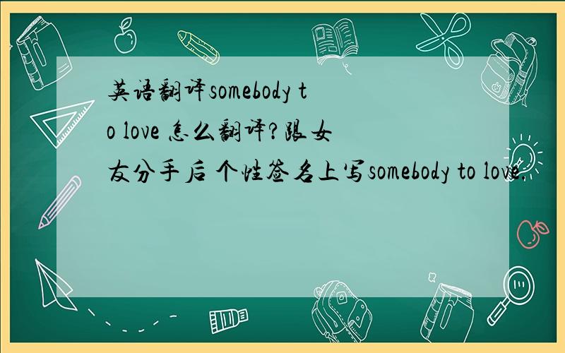 英语翻译somebody to love 怎么翻译?跟女友分手后 个性签名上写somebody to love.
