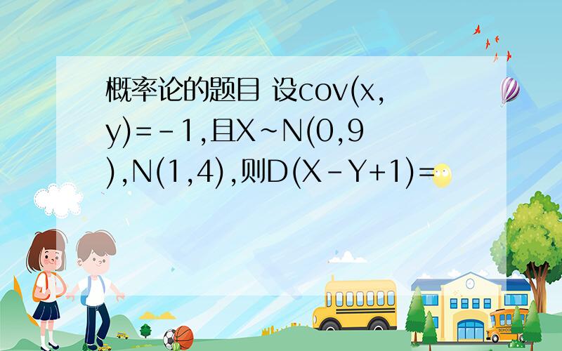 概率论的题目 设cov(x,y)=-1,且X~N(0,9),N(1,4),则D(X-Y+1)=
