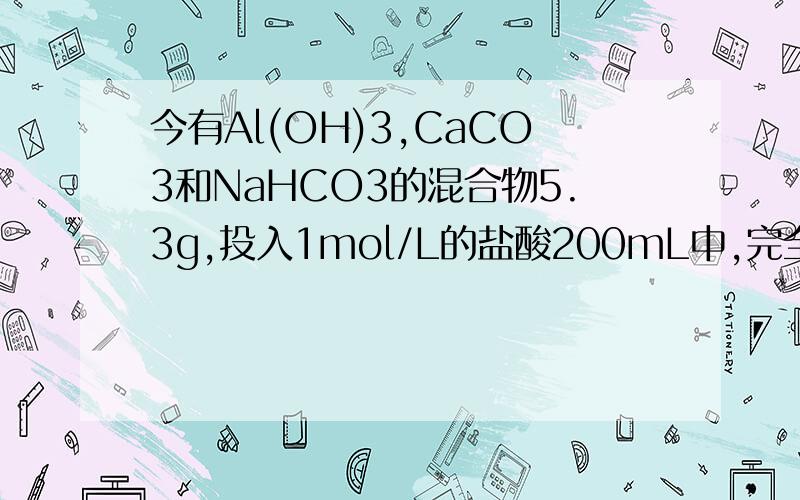 今有Al(OH)3,CaCO3和NaHCO3的混合物5.3g,投入1mol/L的盐酸200mL中,完全溶解并在标准状况下