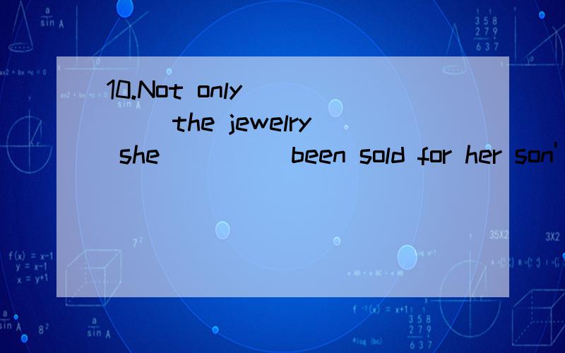 10.Not only ____ the jewelry she ____ been sold for her son'
