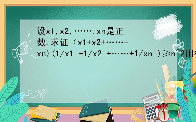 设x1,x2,……,xn是正数,求证（x1+x2+……+xn)(1/x1 +1/x2 +……+1/xn )≥n^2用柯西