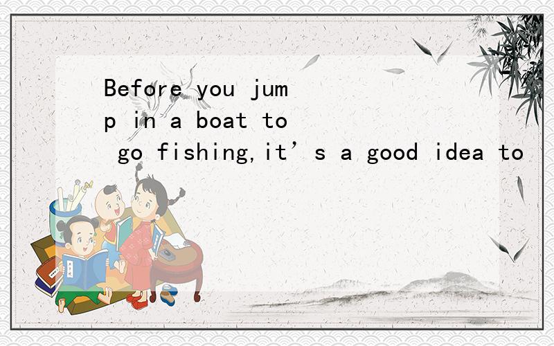 Before you jump in a boat to go fishing,it’s a good idea to