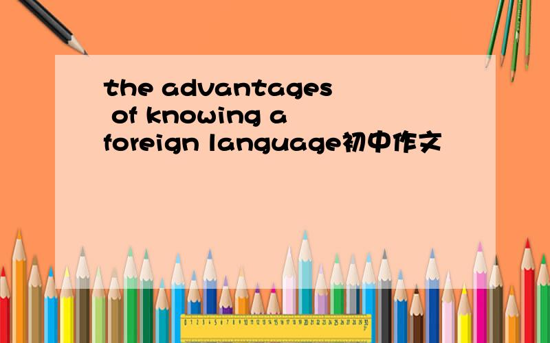 the advantages of knowing a foreign language初中作文
