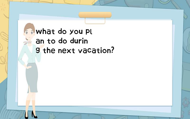 what do you plan to do during the next vacation?