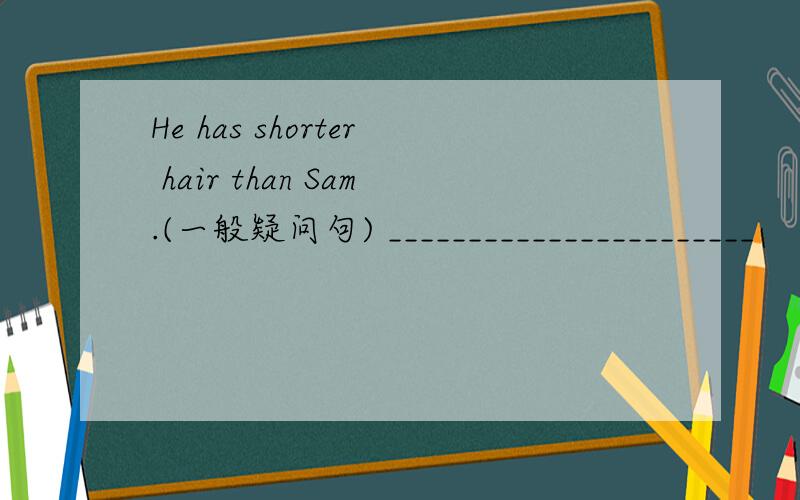 He has shorter hair than Sam.(一般疑问句) _______________________
