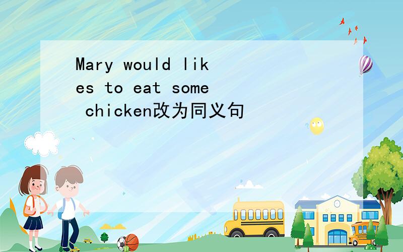 Mary would likes to eat some chicken改为同义句