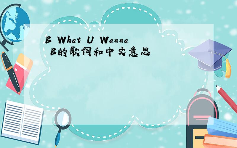 B What U Wanna B的歌词和中文意思