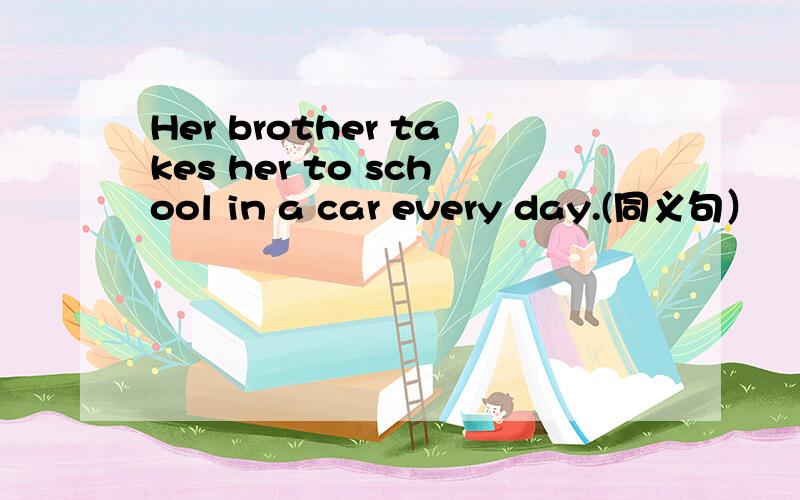 Her brother takes her to school in a car every day.(同义句）
