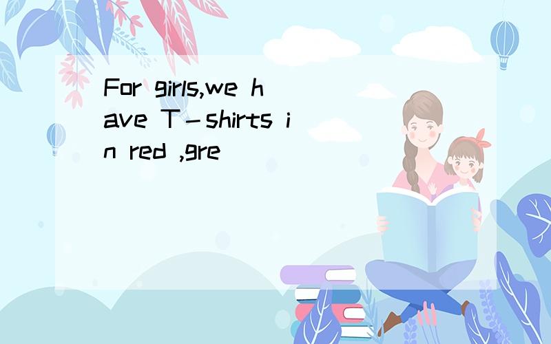 For girls,we have T－shirts in red ,gre
